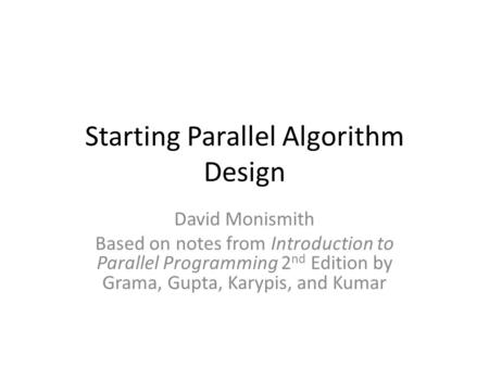 Starting Parallel Algorithm Design David Monismith Based on notes from Introduction to Parallel Programming 2 nd Edition by Grama, Gupta, Karypis, and.