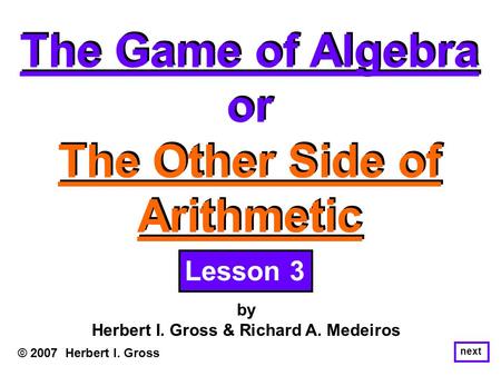 The Game of Algebra or The Other Side of Arithmetic The Game of Algebra or The Other Side of Arithmetic © 2007 Herbert I. Gross by Herbert I. Gross & Richard.