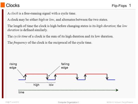 Flip-Flops Computer Organization I 1 June 2010 ©2006-10 McQuain, Feng & Ribbens A clock is a free-running signal with a cycle time. A clock may be.