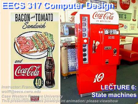 CWRU EECS 317 EECS 317 Computer Design LECTURE 6: State machines Instructor: Francis G. Wolff Case Western Reserve University This.