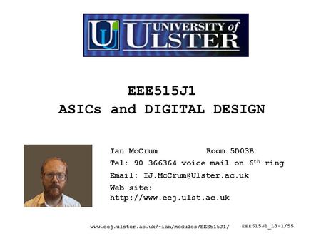 Www.eej.ulster.ac.uk/~ian/modules/EEE515J1/ EEE515J1_L3-1/55 EEE515J1 ASICs and DIGITAL DESIGN Ian McCrumRoom 5D03B Tel: 90 366364 voice mail on 6 th ring.