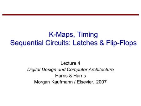 K-Maps, Timing Sequential Circuits: Latches & Flip-Flops Lecture 4 Digital Design and Computer Architecture Harris & Harris Morgan Kaufmann / Elsevier,