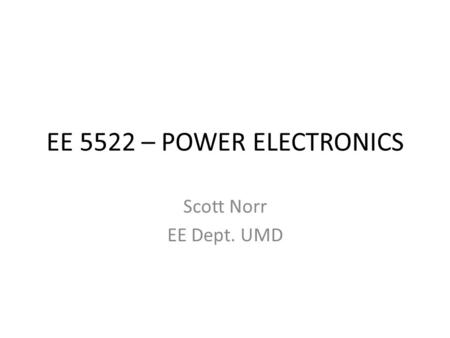 EE 5522 – POWER ELECTRONICS Scott Norr EE Dept. UMD.