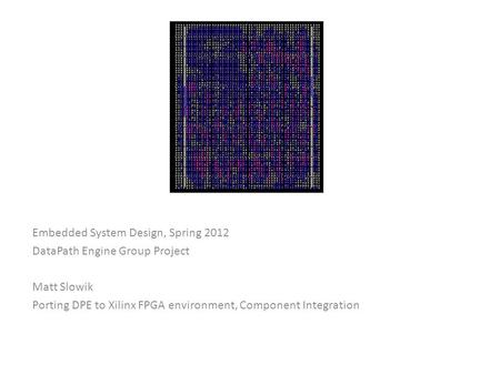 Embedded System Design, Spring 2012 DataPath Engine Group Project Matt Slowik Porting DPE to Xilinx FPGA environment, Component Integration.