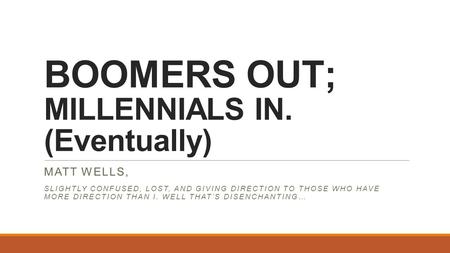 BOOMERS OUT; MILLENNIALS IN. (Eventually) MATT WELLS, SLIGHTLY CONFUSED, LOST, AND GIVING DIRECTION TO THOSE WHO HAVE MORE DIRECTION THAN I. WELL THAT’S.