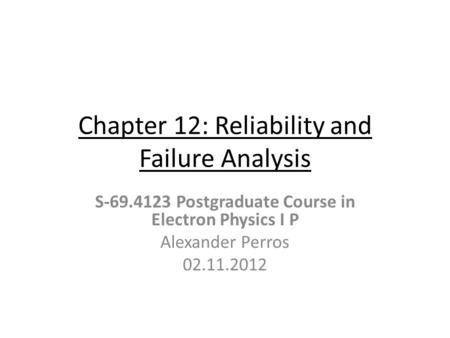 Chapter 12: Reliability and Failure Analysis S-69.4123 Postgraduate Course in Electron Physics I P Alexander Perros 02.11.2012.