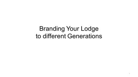 Branding Your Lodge to different Generations 1. What are the 4 different generation of lodge members? 2.