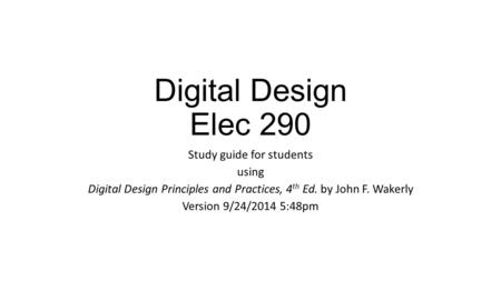 Digital Design Elec 290 Study guide for students using Digital Design Principles and Practices, 4 th Ed. by John F. Wakerly Version 9/24/2014 5:48pm.