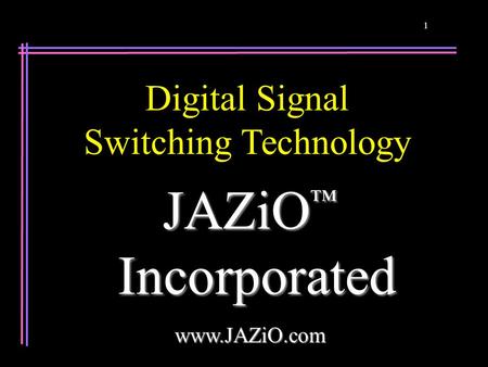 1 JAZiO ™ Incorporated Incorporatedwww.JAZiO.com Digital Signal Switching Technology.