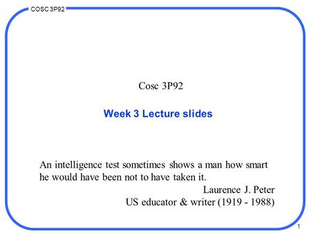 1 COSC 3P92 Cosc 3P92 Week 3 Lecture slides An intelligence test sometimes shows a man how smart he would have been not to have taken it. Laurence J. Peter.