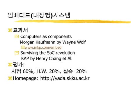 임베디드 ( 내장형 ) 시스템 z 교과서 y Computers as components Morgan Kaufmann by Wayne Wolf xwww.mkp.com/embedwww.mkp.com/embed y Surviving the SoC revolution KAP.