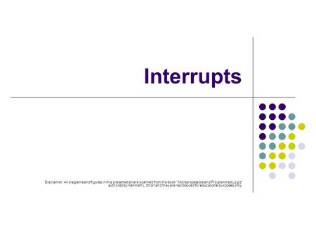 Interrupts Disclaimer: All diagrams and figures in this presentation are scanned from the book “Microprocessors and Programmed Logic” authored by Kenneth.