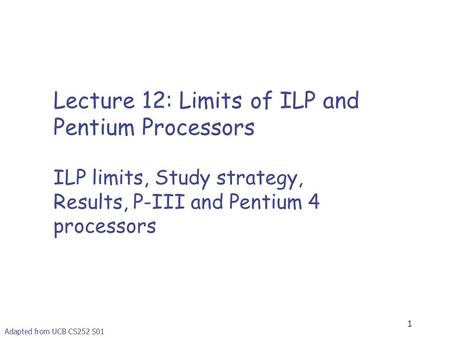 1 Lecture 12: Limits of ILP and Pentium Processors ILP limits, Study strategy, Results, P-III and Pentium 4 processors Adapted from UCB CS252 S01.