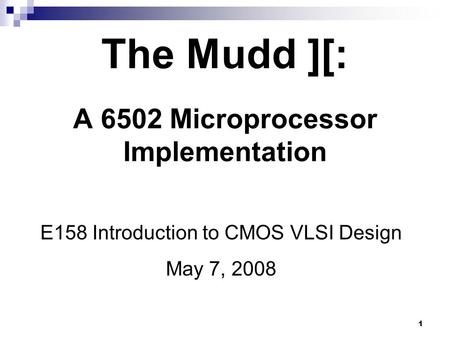 1 The Mudd ][: A 6502 Microprocessor Implementation E158 Introduction to CMOS VLSI Design May 7, 2008.