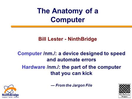 Computer /nm./: a device designed to speed and automate errors Hardware /nm./: the part of the computer that you can kick — From the Jargon File The Anatomy.