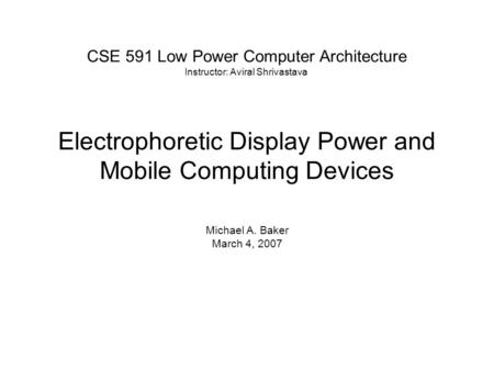 Electrophoretic Display Power and Mobile Computing Devices Michael A. Baker March 4, 2007 CSE 591 Low Power Computer Architecture Instructor: Aviral Shrivastava.