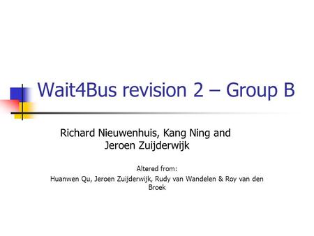 Wait4Bus revision 2 – Group B Altered from: Huanwen Qu, Jeroen Zuijderwijk, Rudy van Wandelen & Roy van den Broek Richard Nieuwenhuis, Kang Ning and Jeroen.