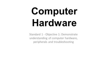 Computer Hardware Standard 1 - Objective 1: Demonstrate understanding of computer hardware, peripherals and troubleshooting.