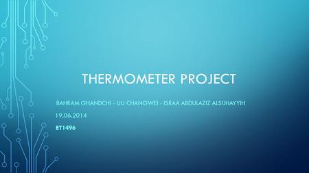 THERMOMETER PROJECT BAHRAM GHANDCHI - LIU CHANGWEI - ISRAA ABDULAZIZ ALSUHAYYIH 19.06.2014 ET1496.