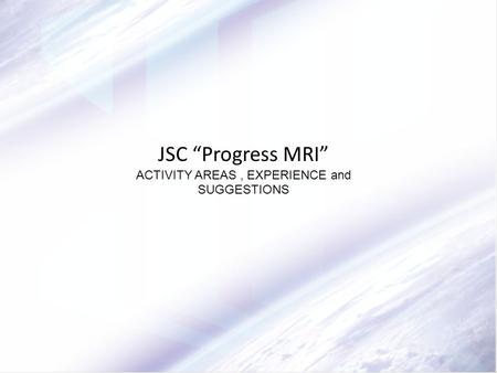 JSC “Progress MRI” ACTIVITY AREAS, EXPERIENCE and SUGGESTIONS.