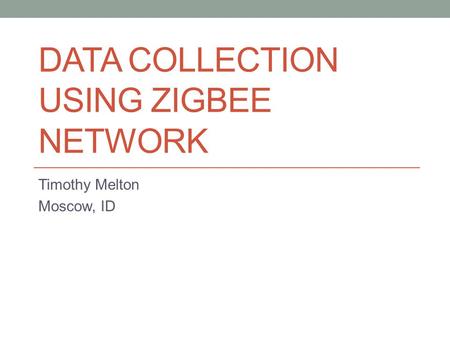 DATA COLLECTION USING ZIGBEE NETWORK Timothy Melton Moscow, ID.