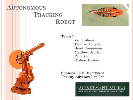 A UTONOMOUS T RACKING R OBOT Team 7 Victor Abreu Thomas Schreifer Brent Eisenmann Matthew Beutler Peng Xie Hisham Hassan Sponsor: ECE Department Faculty.