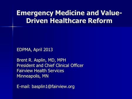 Emergency Medicine and Value- Driven Healthcare Reform EDPMA, April 2013 Brent R. Asplin, MD, MPH President and Chief Clinical Officer Fairview Health.