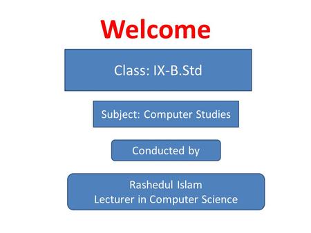 Welcome Class: IX-B.Std Subject: Computer Studies Conducted by Rashedul Islam Lecturer in Computer Science.