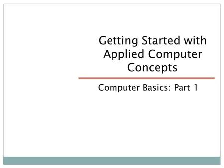 Getting Started with Applied Computer Concepts Computer Basics: Part 1.