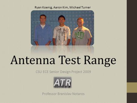 Antenna Test Range CSU ECE Senior Design Project 2009 Professor Branislav Notaros Ryan Koenig, Aaron Kim, Michael Turner.