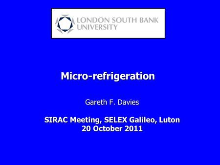 Micro-refrigeration Gareth F. Davies SIRAC Meeting, SELEX Galileo, Luton 20 October 2011.