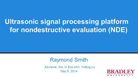 Ultrasonic signal processing platform for nondestructive evaluation (NDE) Raymond Smith Advisors: Drs. In Soo Ahn, Yufeng Lu May 6, 2014.