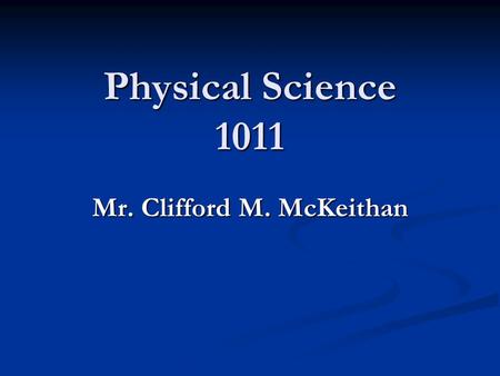 Physical Science 1011 Mr. Clifford M. McKeithan. Physical Science 1011 Agenda ADMINISTRATIVE NOTES ADMINISTRATIVE NOTES PHILOSOPHY / PITFALLS PHILOSOPHY.