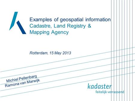 Examples of geospatial information Cadastre, Land Registry & Mapping Agency Rotterdam, 15 May 2013 Michiel Pellenbarg Ramona van Marwijk.