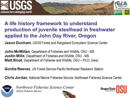 A life history framework to understand production of juvenile steelhead in freshwater applied to the John Day River, Oregon Jason Dunham, USGS Forest and.