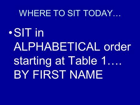 WHERE TO SIT TODAY… SIT in ALPHABETICAL order starting at Table 1…. BY FIRST NAME.