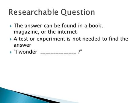  The answer can be found in a book, magazine, or the internet  A test or experiment is not needed to find the answer  “I wonder ______________ ?”