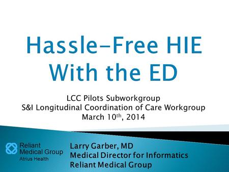 Reliant Medical Group Atrius Health LCC Pilots Subworkgroup S&I Longitudinal Coordination of Care Workgroup March 10 th, 2014 Larry Garber, MD Medical.