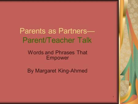 1 Parents as Partners— Parent/Teacher Talk Words and Phrases That Empower By Margaret King-Ahmed.