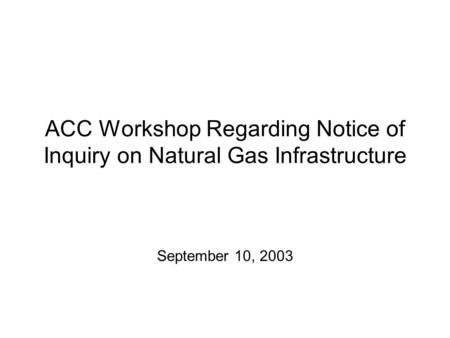 ACC Workshop Regarding Notice of Inquiry on Natural Gas Infrastructure September 10, 2003.