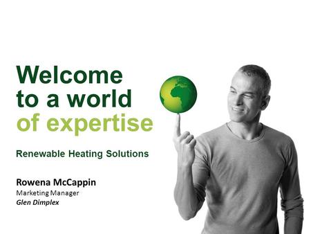 Welcome to a world of expertise Renewable Heating Solutions Rowena McCappin Marketing Manager Glen Dimplex.