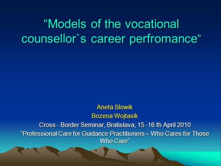 “Models of the vocational counsellor`s career perfromance ” Aneta Slowik Bozena Wojtasik Cross - Border Seminar, Bratislava, 15 -16 th April 2010 “Professional.