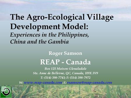 Roger Samson REAP - Canada Box 125 Maison Glenaladale Ste. Anne de Bellevue, QC, Canada, H9X 3V9 T: (514) 398-7743; F: (514) 398-7972 W: www.reap-canada.com.