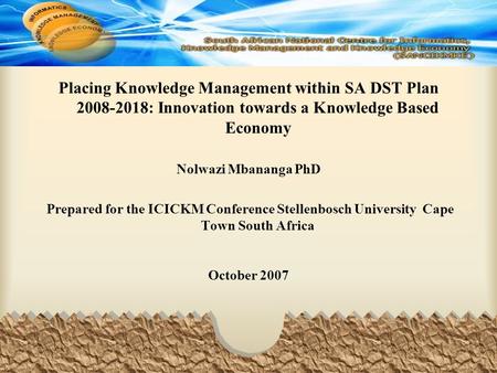 Placing Knowledge Management within SA DST Plan 2008-2018: Innovation towards a Knowledge Based Economy Nolwazi Mbananga PhD Prepared for the ICICKM Conference.