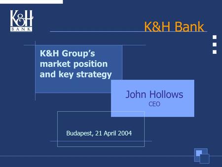 1 K&H Bank Budapest, 21 April 2004 K&H Group’s market position and key strategy John Hollows CEO.