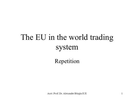 Asst. Prof. Dr. Alexander Bürgin IUE1 The EU in the world trading system Repetition.