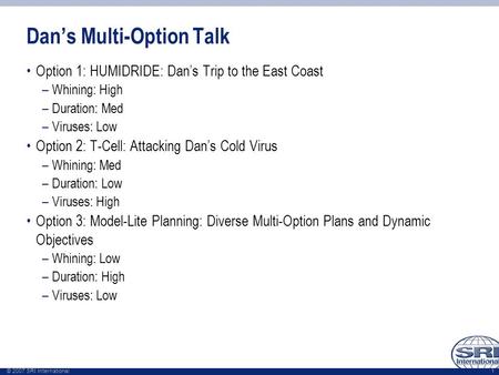 © 2007 SRI International 1 Dan’s Multi-Option Talk Option 1: HUMIDRIDE: Dan’s Trip to the East Coast –Whining: High –Duration: Med –Viruses: Low Option.