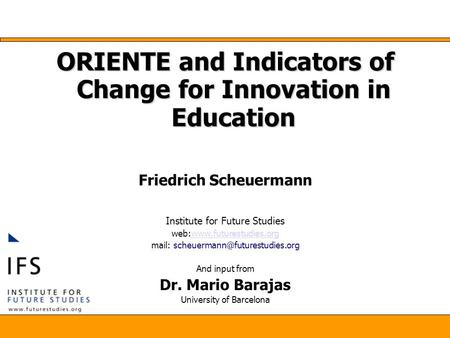 ORIENTE and Indicators of Change for Innovation in Education Friedrich Scheuermann Institute for Future Studies web:www.futurestudies.orgwww.futurestudies.org.