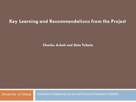 Key Learning and Recommendations from the Project Charles Ackah and Dela Tsikata Institute of Statistical Social and Economic Research (ISSER) University.