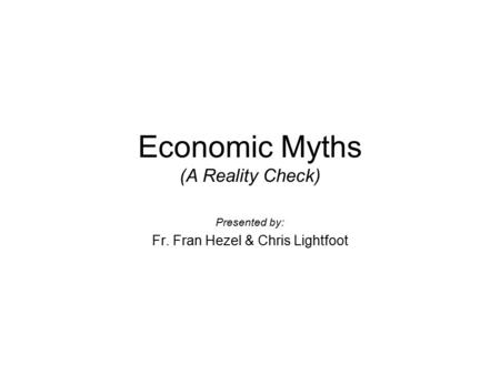 Economic Myths (A Reality Check) Presented by: Fr. Fran Hezel & Chris Lightfoot.